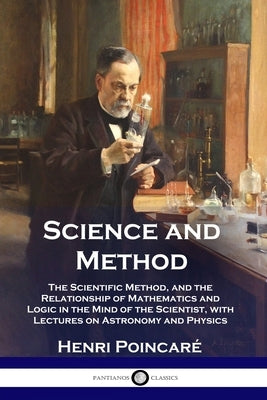 Science and Method: The Scientific Method, and the Relationship of Mathematics and Logic in the Mind of the Scientist, with Lectures on As by Poincaré, Henri