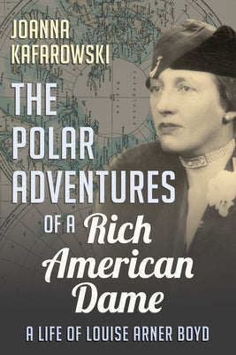 The Polar Adventures of a Rich American Dame: A Life of Louise Arner Boyd by Kafarowski, Joanna