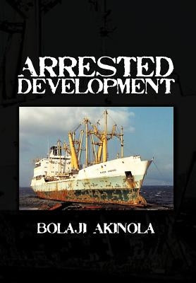 Arrested Development: A Journalist's Account of How the Growth of Nigeria's Shipping Sector Is Impaired by Politics and Inconsistent Policie by Akinola, Bolaji