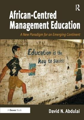 African-Centred Management Education: A New Paradigm for an Emerging Continent by Abdulai, David N.