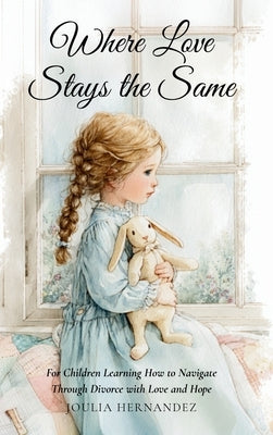 Where Love Stays the Same: For Children Learning How to Navigate Through Divorce with Love and Hope by Hernandez, Joulia