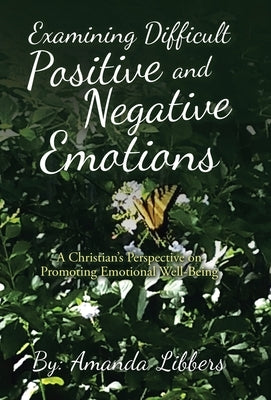 Examining Difficult Positive and Negative Emotions: A Christian's Perspective on Promoting Emotional Well-Being by Libbers, Amanda