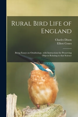 Rural Bird Life of England: Being Essays on Ornithology, With Instructions for Preserving Objects Relating to That Science by Dixon, Charles 1858-
