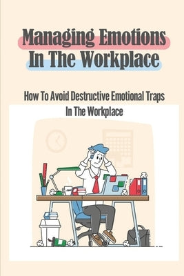 Managing Emotions In The Workplace: How To Avoid Destructive Emotional Traps In The Workplace: Workplace Culture by Coplen, Cristen