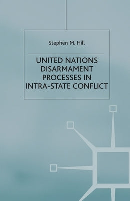 United Nations Disarmament Processes in Intra-State Conflict by Hill, S.