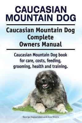 Caucasian Mountain Dog. Caucasian Mountain Dog Complete Owners Manual. Caucasian Mountain Dog book for care, costs, feeding, grooming, health and trai by Moore, Asia