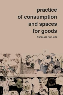 Practice of Consumption and Spaces for Goods by Murialdo, F.