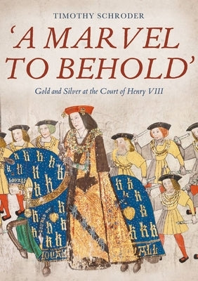 'A Marvel to Behold': Gold and Silver at the Court of Henry VIII by Schroder, Timothy