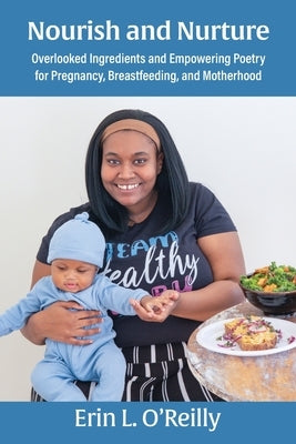 Nourish and Nurture: Overlooked Ingredients and Empowering Poetry for Pregnancy, Breastfeeding, and Motherhood by O'Reilly, Erin L.