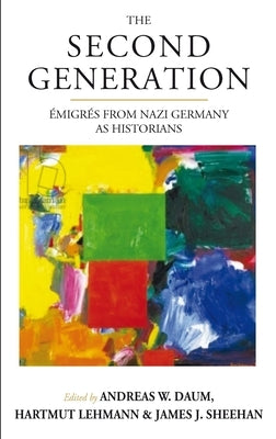 The Second Generation: Émigrés from Nazi Germany as Historianswith a Biobibliographic Guide by Daum, Andreas W.