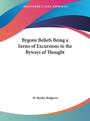 Bygone Beliefs Being a Series of Excursions in the Byways of Thought by Redgrove, H. Stanley