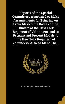 Reports of the Special Committees Appointed to Make Arrangements for Bringing on From Mexico the Bodies of the Officers of the New York Regiment of Vo by New York (N Y ) Common Council