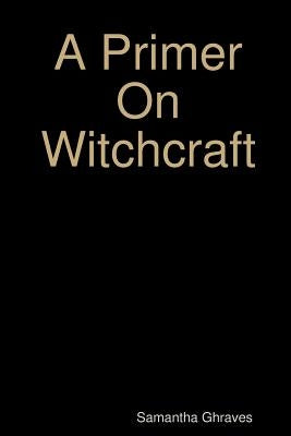 A Primer On Witchcraft by Ghraves, Samantha