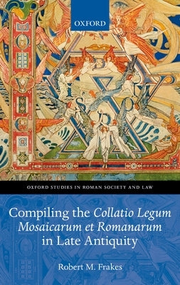 Compiling the Collatio Legum Mosaicarum Et Romanarum in Late Antiquity by Frakes, Robert M.