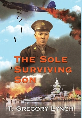 The Sole Surviving Son: An Historical Documentary from the World War II Journal, Photos and Letters Home of Thomas P. Lynch by Lynch, T. Gregory