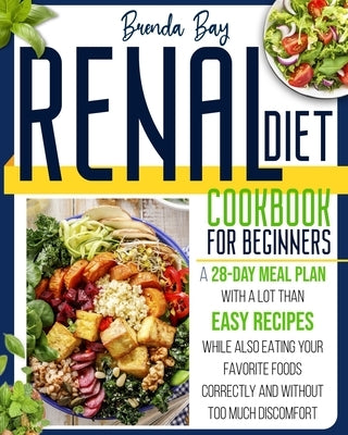 Renal Diet Cookbook for Beginners: A 28-day Meal Plan With a Lot Than Easy Recipes While Also Eating Your Favorite Foods Correctly and Without Too Muc by Bay, Brenda