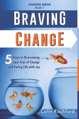 Braving Change: 5 Steps to Overcoming your Fear of Change and Facing Life with Joy by Rochford, Colin