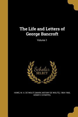 The Life and Letters of George Bancroft; Volume 1 by Howe, M. a. De Wolfe (Mark Antony De Wol