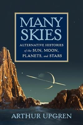 Many Skies: Alternative Histories of the Sun, Moon, Planets, and Stars by Upgren, Arthur