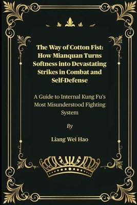 The Way of Cotton Fist: How Mianquan Turns Softness into Devastating Strikes in Combat and Self-Defense: A Guide to Internal Kung Fu's Most Misunderst by Hao, Liang Wei