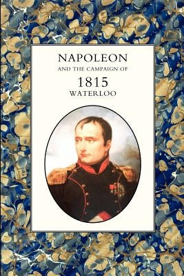 Napoleon and the Campaign of 1815: Waterloo by Henry Houssaye, Houssaye