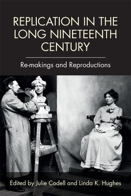 Replication in the Long Nineteenth Century: Re-Makings and Reproductions by Codell, Julie
