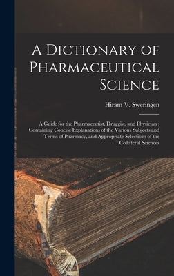A Dictionary of Pharmaceutical Science: A Guide for the Pharmaceutist, Druggist, and Physician; Containing Concise Explanations of the Various Subject by Sweringen, Hiram V.