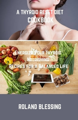 A Thyroid Reset Diet Cookbook: Energize Your Thyroid; Nourishing Recipes for a Balanced Life by Blessing, Roland