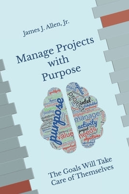 Manage Projects with Purpose: The Goals Will Take Care of Themselves by Allen, James J., Jr.