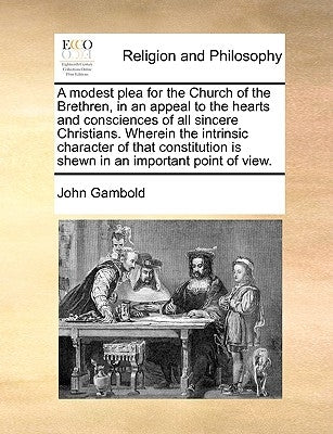 A Modest Plea for the Church of the Brethren, in an Appeal to the Hearts and Consciences of All Sincere Christians. Wherein the Intrinsic Character of by Gambold, John