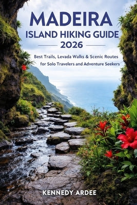 Madeira Island Hiking Guide 2026: Best Trails, Levada Walks & Scenic Routes for Solo Travelers and Adventure Seekers by Ardee, Kennedy