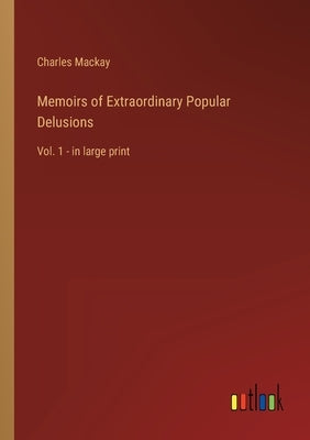 Memoirs of Extraordinary Popular Delusions: Vol. 1 - in large print by MacKay, Charles