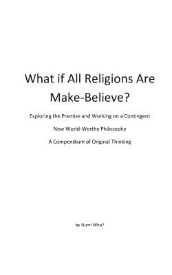 What If All Religions Are Make Believe?: Exploring the Premise, and Working on a New World-Worthy Philosophy by Who?, Numi