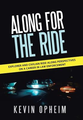 Along for the Ride: Explorer and Civilian Ride-Along Perspectives on a Career in Law Enforcement by Opheim, Kevin