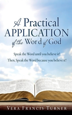 A Practical Application of the Word of God: Speak the Word until you believe it! Then, Speak the Word because you believe it! by Turner, Vera Francis