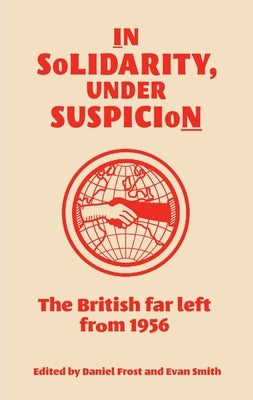 In Solidarity, Under Suspicion: The British Far Left from 1956 by Frost, Daniel