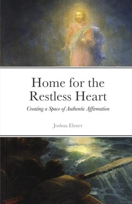 Home for the Restless Heart: Creating a Space of Authentic Affirmation by Elzner, Joshua