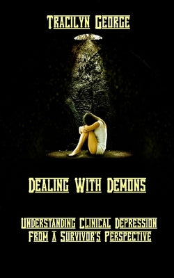 Dealing with Demons: Understanding Clinical Depression from a Survivor's Perspective by George, Tracilyn