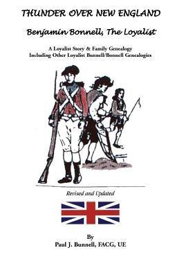 Thunder Over New England: Benjamin Bonnell, the Loyalist: A Loyalist Story and Family Genealogy Including Other Loyalist Bunnell/Bonnell Genealogies by Bunnell, Paul J.
