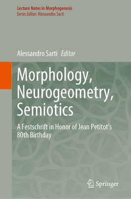 Morphology, Neurogeometry, Semiotics: A Festschrift in Honor of Jean Petitot 's 80th Birthday by Sarti, Alessandro