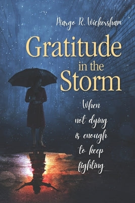 Gratitude in the Storm: When Not Dying Is Enough to Keep Fighting by Wickersham, Margo R.