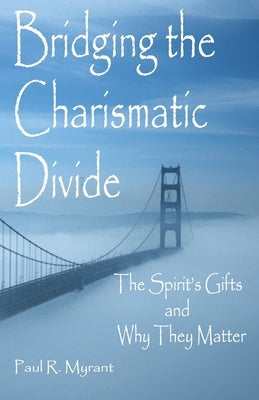 Bridging The Charismatic Divide: The Spirit's Gifts and Why They Matter by Myrant, Paul Robert