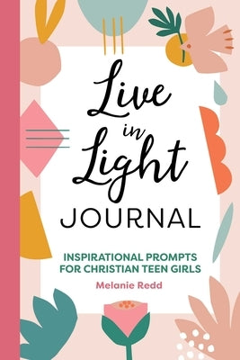 Live in Light Journal: Inspirational Prompts for Christian Teen Girls by Redd, Melanie