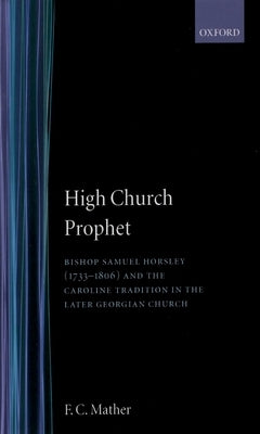 High Church Prophet: Bishop Samuel Horsley (1733-1806) and the Caroline Tradition in the Later Georgian Church by Mather, F. C.