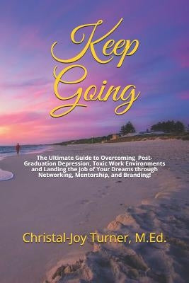 Keep Going: The Ultimate Guide to Overcoming Post-Graduation Depression, Toxic Work Environments and Landing the Job of Your Dream by Turner M. Ed, Christal-Joy J.