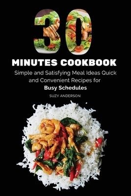 30 Minutes Cookbook: Simple and Satisfying Meal Ideas. Quick and Convenient Recipes for Busy Schedules. by Suzy Anderson