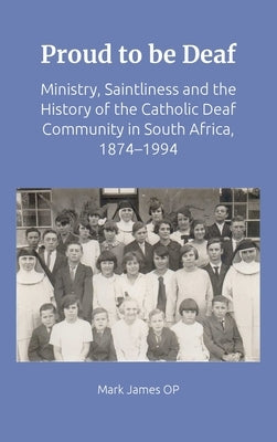 Proud to Be Deaf: Saintliness in the Catholic Deaf Community in South Africa from 1874-1994 by James, Mark