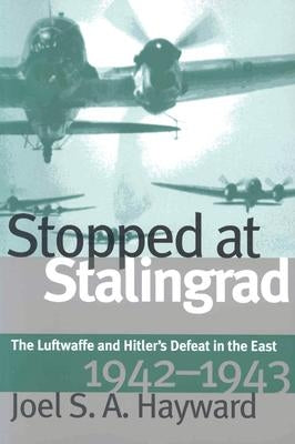 Stopped at Stalingrad: The Luftwaffe and Hitler's Defeat in the East, 1942-1943 by Hayward, Joel S. a.