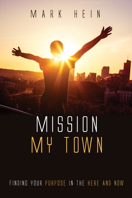 Mission My Town: Finding Your Purpose in the Here and Now by Hein, Mark