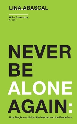 Never Be Alone Again: How Bloghouse United the Internet and the Dancefloor by Abascal, Lina